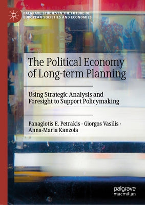 The Political Economy of Long-Term Planning: Using Strategic Analysis and Foresight to Support Policymaking by Petrakis, Panagiotis E.