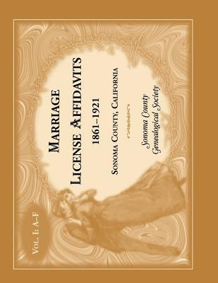 Marriage License Affidavits, 1861-1921, Sonoma County, California: Volume 1 by Sonoma Co Genealogical Society