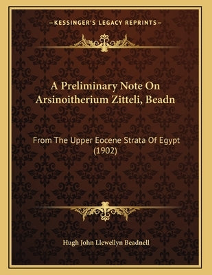 A Preliminary Note On Arsinoitherium Zitteli, Beadn: From The Upper Eocene Strata Of Egypt (1902) by Beadnell, Hugh John Llewellyn