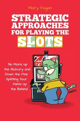 Strategic Approaches for Playing the Slots: No More Up the Hickory and Down the Pine, Splitting Your Pants Up the Behind by Fagan, Mary