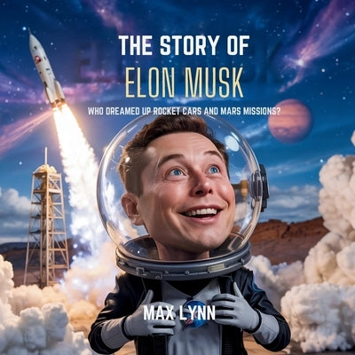 The Story of Elon Musk: Who Dreamed Up Rocket Cars and Mars Missions? by Lynn, Max