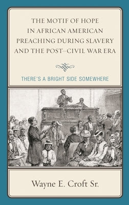 Motif of Hope in African American Preaching during Slavery and the Post-Civil War Era: There's a Bright Side Somewhere by Croft, Wayne E.