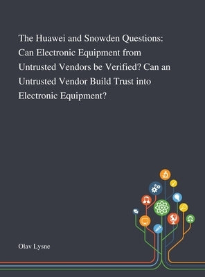The Huawei and Snowden Questions: Can Electronic Equipment From Untrusted Vendors Be Verified? Can an Untrusted Vendor Build Trust Into Electronic Equ by Olav Lysne