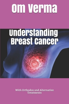 Understanding Breast Cancer: With Orthodox and Alternative Treatments by Sharma, Aishvarya