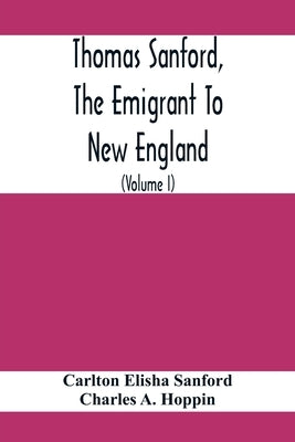 Thomas Sanford, The Emigrant To New England; Ancestry, Life, And Descendants, 1632-4. Sketches Of Four Other Pioneer Sanfords And Some Of Their Descen by Elisha Sanford, Carlton
