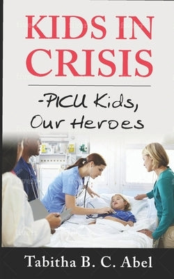 Kids in Crisis: PICU Kids, Our Heroes by Abel Drph, Tabitha B. C.