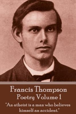 The Poetry Of Francis Thompson - Volume 1: "An atheist is a man who believes himself an accident." by Thompson, Francis