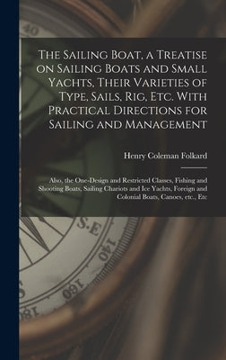 The Sailing Boat, a Treatise on Sailing Boats and Small Yachts, Their Varieties of Type, Sails, Rig, Etc. With Practical Directions for Sailing and Ma by Folkard, Henry Coleman 1827-1914