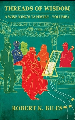 Threads of Wisdom: A Wise King's Tapestry -Volume 1 by Biles, Robert K.