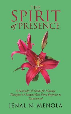 The Spirit Of Presence: A Reminder & Guide for Massage Therapists & Bodyworkers From Beginner to Experienced by Menola, Jénal N.