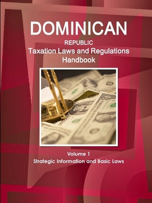 Dominican Republic Taxation Laws and Regulations Handbook Volume 1 Strategic Information and Basic Laws by Ibp, Inc