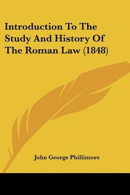 Introduction To The Study And History Of The Roman Law (1848) by Phillimore, John George