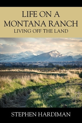 Life On A Montana Ranch: Living Off The Land by Hardiman, Stephen