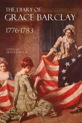 The Diary of Grace Barclay: 1776-1783: (Abridged, Annotated) by Barclay, Sidney