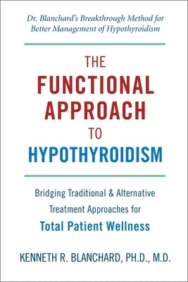The Functional Approach to Hypothyroidism: Bridging Traditional & Alternative Treatment Approaches for Total Patient Wellness by Blanchard, Kenneth