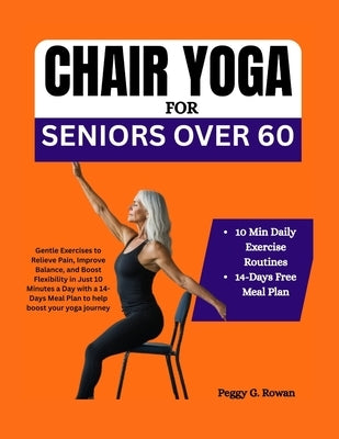 Chair Yoga for Seniors Over 60: Gentle Exercises to Relieve Pain, Improve Balance, and Boost Flexibility in Just 10 Minutes a Day with a 14-Days Meal by Rowan, Peggy G.