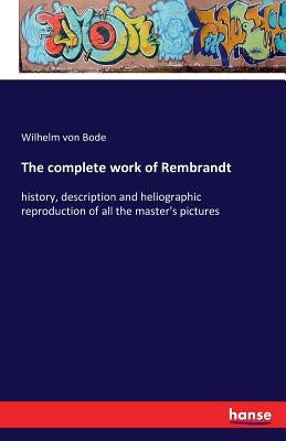 The complete work of Rembrandt: history, description and heliographic reproduction of all the master's pictures by Bode, Wilhelm Von