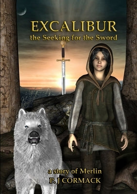 Excalibur: The Seeking for the Sword A Story of Merlin by Cormack, P. J.