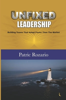 UNFIXED Leadership: Building Teams That Adapt Faster Than The Market by Rozario, Patric