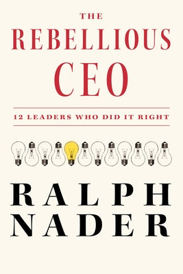 The Rebellious CEO: 12 Leaders Who Did It Right by Nader, Ralph