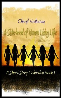 A Sisterhood of Women Living Life: A Short Story Collection Book 1 by Holloway, Cheryl