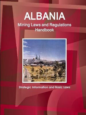 Albania Mining Laws and Regulations Handbook - Strategic Information and Basic Laws by Ibp, Inc
