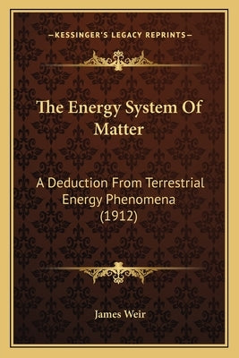 The Energy System Of Matter: A Deduction From Terrestrial Energy Phenomena (1912) by Weir, James