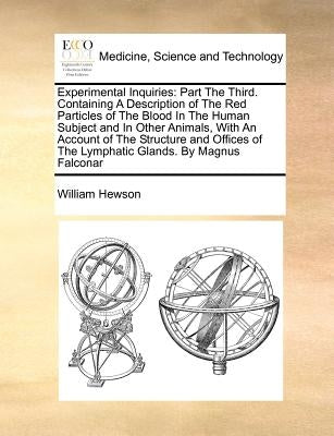 Experimental Inquiries: Part The Third. Containing A Description of The Red Particles of The Blood In The Human Subject and In Other Animals, With An by Hewson, William