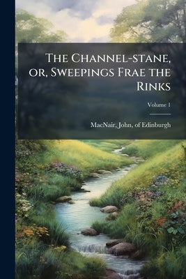 The Channel-stane, or, Sweepings Frae the Rinks; Volume 1 by Macnair, John Of Edinburgh