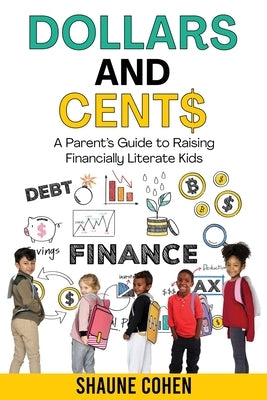 Dollars and Cent$: A Parent's Guide to Raising Financially Literate Kids by Cohen, Shaune