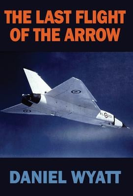 The Last Flight of the Arrow by Wyatt, Daniel