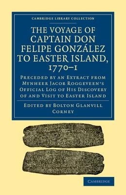 The Voyage of Captain Don Felipe González to Easter Island, 1770-1: Preceded by an Extract from Mynheer Jacob Roggeveen's Official Log of His Discover by Corney, Bolton Glanvill