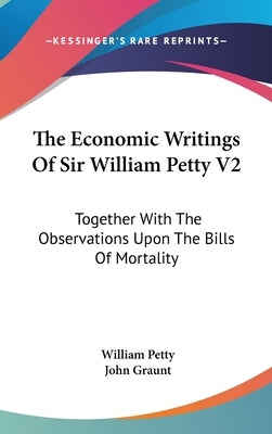 The Economic Writings Of Sir William Petty V2: Together With The Observations Upon The Bills Of Mortality by Petty, William