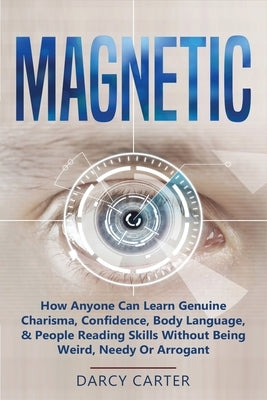 Magnetic: How Anyone Can Learn Genuine Charisma, Confidence, Body Language, & People Reading Skills Without Being Weird, Needy O by Carter, Darcy