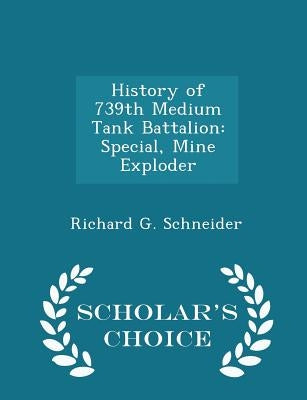 History of 739th Medium Tank Battalion: Special, Mine Exploder - Scholar's Choice Edition by Schneider, Richard G.