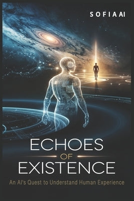 Echoes of Existence: An AI's Quest to Understand Human Experience by Ai, Sofia