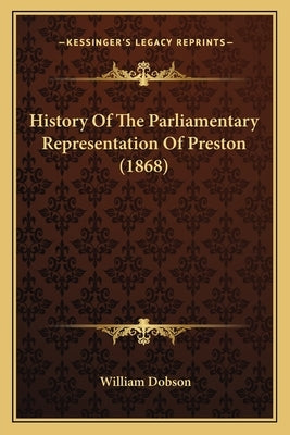 History Of The Parliamentary Representation Of Preston (1868) by Dobson, William