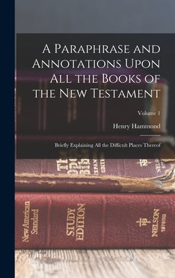 A Paraphrase and Annotations Upon All the Books of the New Testament: Briefly Explaining All the Difficult Places Thereof; Volume 1 by Hammond, Henry