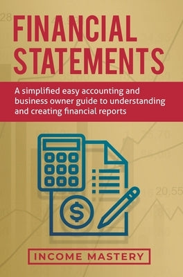 Financial Statements: A Simplified Easy Accounting and Business Owner Guide to Understanding and Creating Financial Reports by Income Mastery