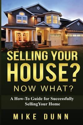 Selling Your House? Now What?: A How-To Guide for Successfully Selling Your Home by Dunn, Mike