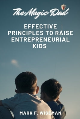 The Magic Dad: Effective Principles to Raise Entrepreneurial Kids by F. Wiseman, Mark