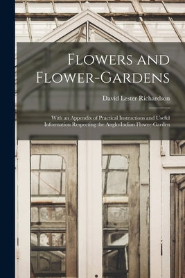 Flowers and Flower-Gardens: With an Appendix of Practical Instructions and Useful Information Respecting the Anglo-Indian Flower-Garden by Richardson, David Lester
