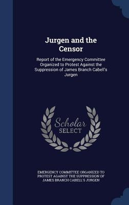 Jurgen and the Censor: Report of the Emergency Committee Organized to Protest Against the Suppression of James Branch Cabell's Jurgen by Emergency Committee Organized to Protest