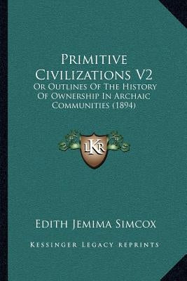Primitive Civilizations V2: Or Outlines Of The History Of Ownership In Archaic Communities (1894) by Simcox, Edith Jemima