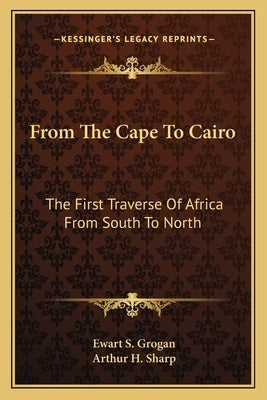 From The Cape To Cairo: The First Traverse Of Africa From South To North by Grogan, Ewart S.