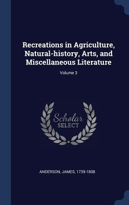 Recreations in Agriculture, Natural-history, Arts, and Miscellaneous Literature; Volume 3 by 1739-1808, Anderson James