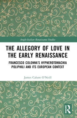 The Allegory of Love in the Early Renaissance: Francesco Colonna's Hypnerotomachia Poliphili and its European Context by O'Neill, James Calum