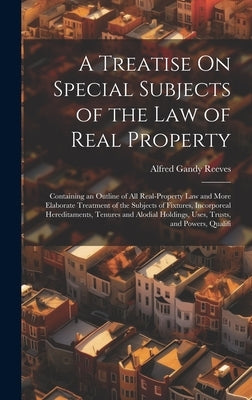 A Treatise On Special Subjects of the Law of Real Property: Containing an Outline of All Real-Property Law and More Elaborate Treatment of the Subject by Reeves, Alfred Gandy