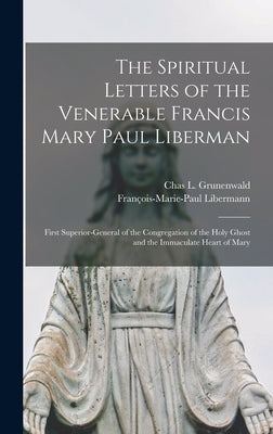 The Spiritual Letters of the Venerable Francis Mary Paul Liberman: First Superior-general of the Congregation of the Holy Ghost and the Immaculate Hea by Libermann, François-Marie-Paul