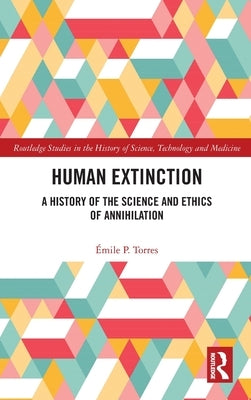 Human Extinction: A History of the Science and Ethics of Annihilation by Torres, Émile P.